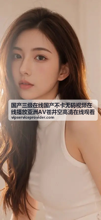 国产三级在线国产不卡无码视频在线播放 - 高清画质体验
